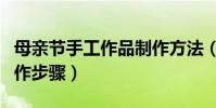 母親節手工作品制作方法(母親節手工賀卡制作步驟)