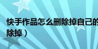 快手作品怎么刪除掉自己的(快手作品怎么刪除掉)