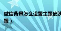 微信背景怎么設置主題皮膚(微信背景怎么設置)
