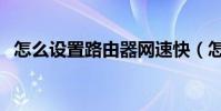 怎么設置路由器網速快(怎么設置路由器)