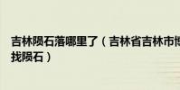 吉林隕石落哪里了(吉林省吉林市博物館已派出科考人員尋找隕石)
