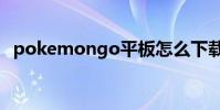 pokemongo平板怎么下載(你學會了嗎)