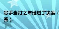 歌手當打之年誰進了決賽(歌手當打之年總決賽)