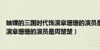 妯娌的三國時代飾演章珊珊的演員是誰(妯娌的三國時代飾演章珊珊的演員是周楚楚)