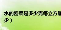 水的密度是多少克每立方厘米(水的密度是多少)