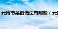 元宵節菜譜做法有哪些(元宵節菜譜怎么做)