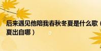 后來遇見他陪我春秋冬夏是什么歌(后來遇見他陪我春秋冬夏出自哪)