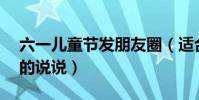 六一兒童節發朋友圈(適合6月1日發朋友圈的說說)