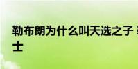 勒布朗為什么叫天選之子 勒布朗為什么回騎士