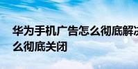 華為手機廣告怎么徹底解決 華為手機廣告怎么徹底關閉