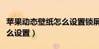 蘋果動態壁紙怎么設置鎖屏(蘋果動態壁紙怎么設置)