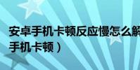 安卓手機卡頓反應慢怎么解決(如何解決安卓手機卡頓)