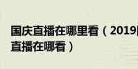 國慶直播在哪里看(2019國慶70周年大閱兵直播在哪看)