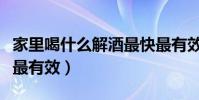 家里喝什么解酒最快最有效(喝什么解酒最快最有效)