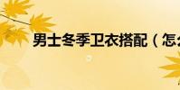 男士冬季衛衣搭配(怎么穿才時尚)