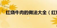 紅燒牛肉的做法大全(紅燒牛肉的做法)