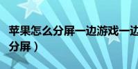 蘋果怎么分屏一邊游戲一邊回信息(蘋果怎么分屏)