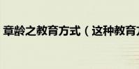 章齡之教育方式(這種教育方式有什么好處)