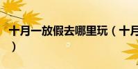 十月一放假去哪里玩(十月一放假去哪里旅游)