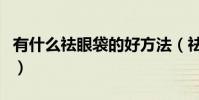 有什么祛眼袋的好方法(祛眼袋的好方法介紹)