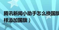 騰訊新聞小助手怎么換國旗頭像(微信圖像怎樣添加國旗)