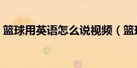 籃球用英語怎么說視頻(籃球用英語怎么說)