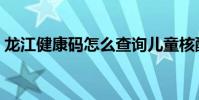 龍江健康碼怎么查詢兒童核酸(龍江健康碼)