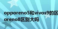 opporeno5和vivos9的區別 vivos15和opporeno8區別大嗎