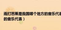 雨打芭蕉是我國哪個地方的音樂代表(雨打芭蕉是我國廣東的音樂代表)