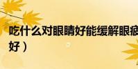 吃什么對眼睛好能緩解眼疲勞(吃什么對眼睛好)