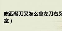 吃西餐刀叉怎么拿左刀右叉(吃西餐刀叉怎么拿)