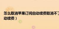 怎么取消蘋果訂閱自動續費取消不了(怎么取消蘋果訂閱自動續費)