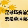 足球場賽前為什么澆水 足球比賽賽前為什么要給草坪澆水 