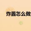 炸醬怎么做好吃視頻教程（炸醬怎么做）