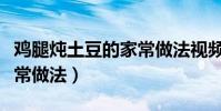 雞腿燉土豆的家常做法視頻(雞腿燉土豆的家常做法)