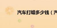 汽車打蠟多少錢(汽車打蠟)