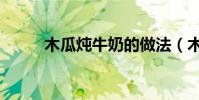 木瓜燉牛奶的做法(木瓜燉牛奶)