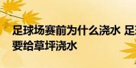 足球場賽前為什么澆水 足球比賽賽前為什么要給草坪澆水
