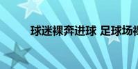 球迷裸奔進球 足球場裸奔為什么