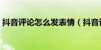抖音評論怎么發表情(抖音評論怎么發圖片)