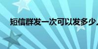 短信群發一次可以發多少人(短信群發)