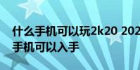 什么手機可以玩2k20 2022年哪些好用的2k手機可以入手