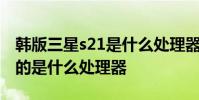 韓版三星s21是什么處理器 三星s22韓版采用的是什么處理器