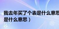 我去年買了個表是什么意思(我去年買了個表是什么意思)