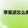 蘋果派怎么做不用面包糠（蘋果派怎么做）