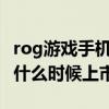 rog游戲手機6什么時候出配置 rog游戲手機6什么時候上市 