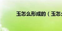 玉怎么形成的(玉怎么看真假)
