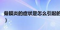 骨膜炎的癥狀是怎么引起的啊(骨膜炎的癥狀)