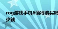 rog游戲手機6值得購買嗎 rog游戲手機6多少錢