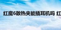 紅魔6散熱夾能插耳機嗎 紅魔6散熱怎么樣